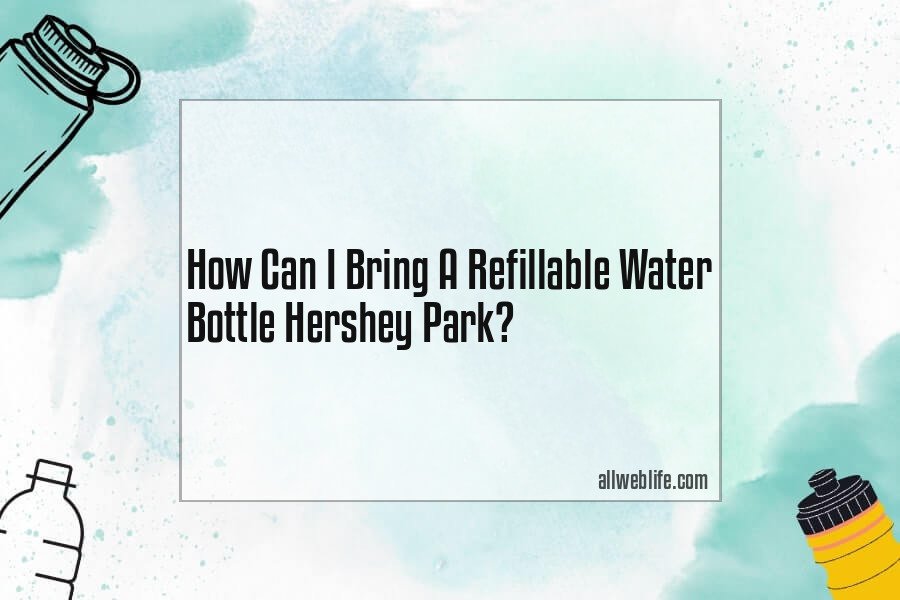 how can i bring a refillable water bottle hershey park