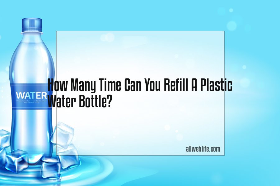 how many time can you refill a plastic water bottle